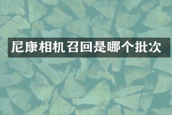 尼康相机召回是哪个批次