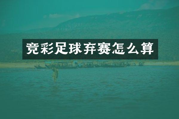 竞彩足球弃赛怎么算