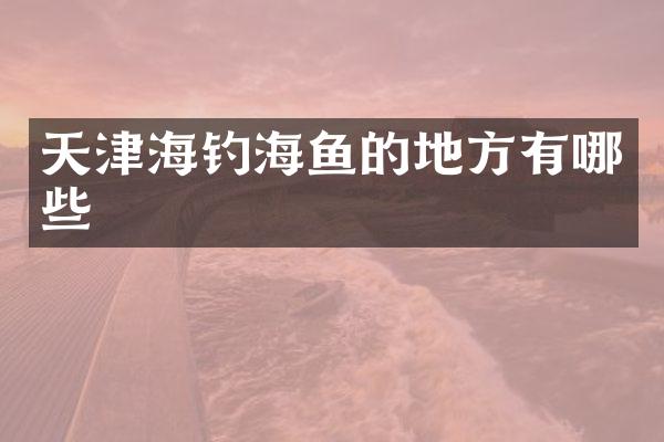 天津海钓海鱼的地方有哪些
