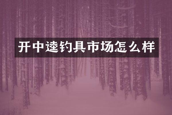 开中逵钓具市场怎么样