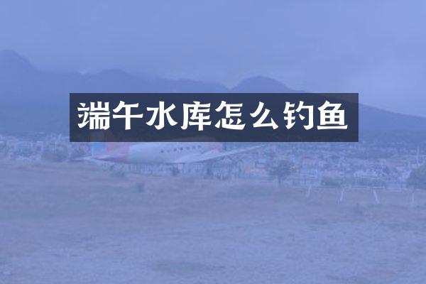 端午水库怎么钓鱼