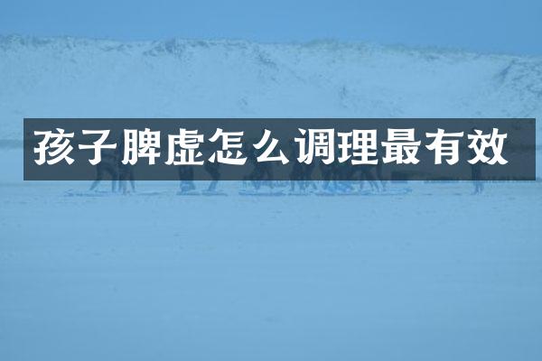 孩子脾虚怎么调理最有效