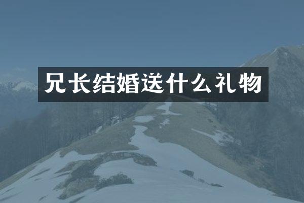 兄长结婚送什么礼物