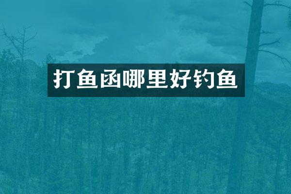 打鱼函哪里好钓鱼