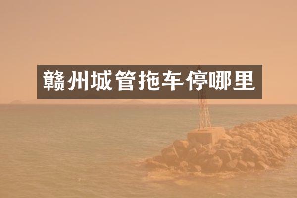 赣州城管拖车停哪里
