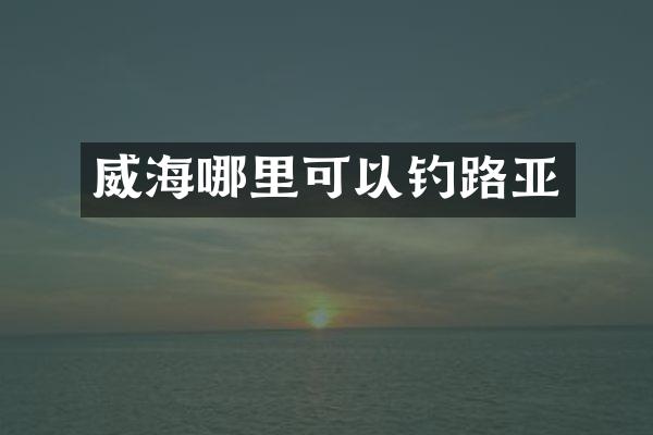 威海哪里可以钓路亚