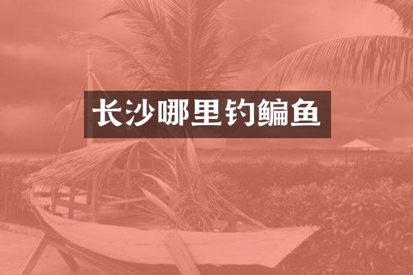 长沙哪里钓鳊鱼