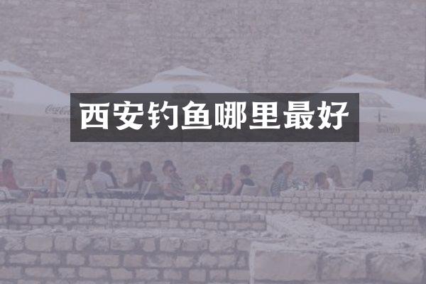 西安钓鱼哪里最好