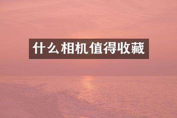 什么相机值得收藏