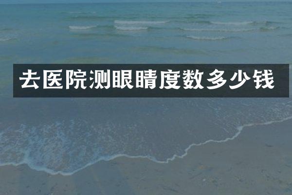 去医院测眼睛度数多少钱