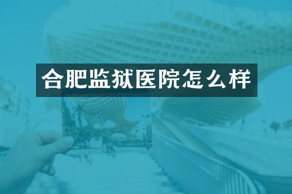 合肥监狱医院怎么样