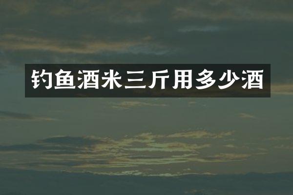 钓鱼酒米三斤用多少酒