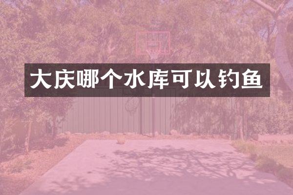 大庆哪个水库可以钓鱼