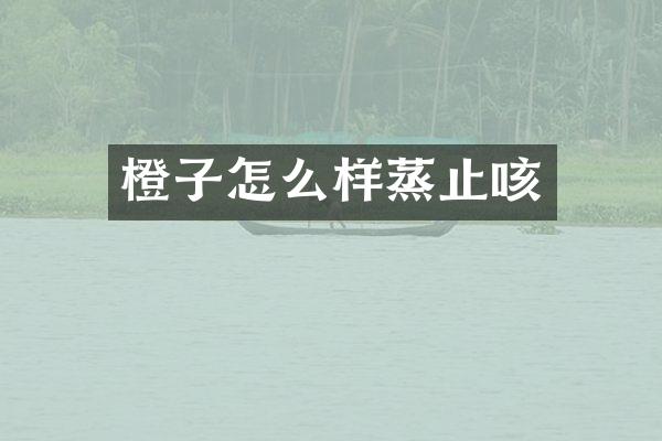 橙子怎么样蒸止咳