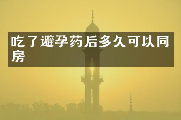 吃了避孕药后多久可以同房