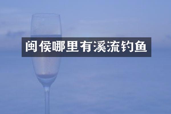 闽侯哪里有溪流钓鱼