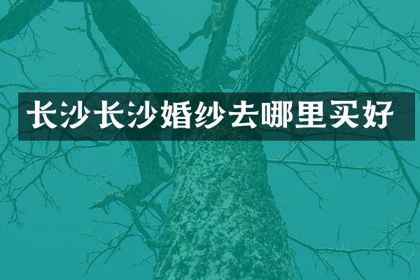 长沙长沙婚纱去哪里买好