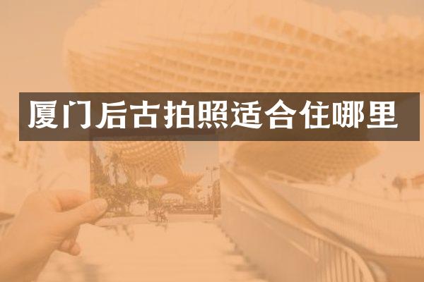 厦门后古拍照适合住哪里