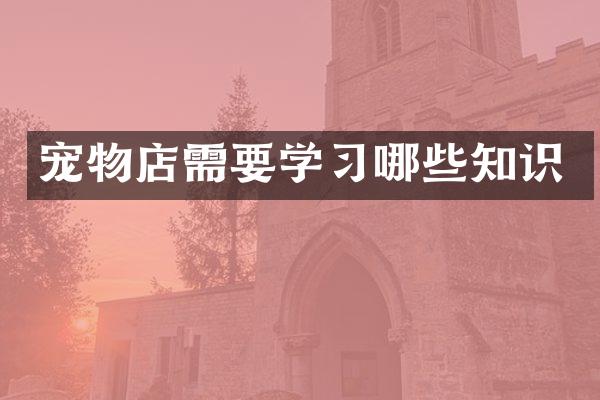 宠物店需要学习哪些知识
