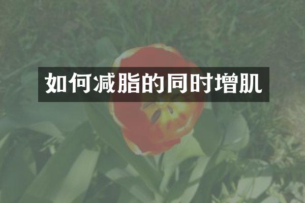 如何减脂的同时增肌