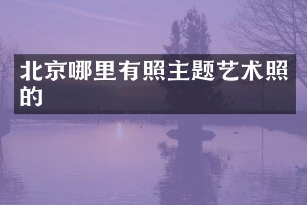 北京哪里有照主题艺术照的