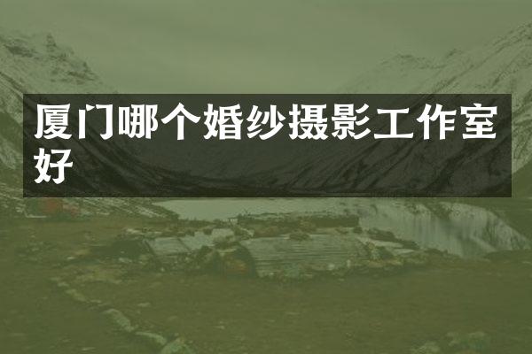 厦门哪个婚纱摄影工作室好