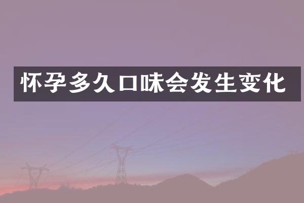 怀孕多久口味会发生变化