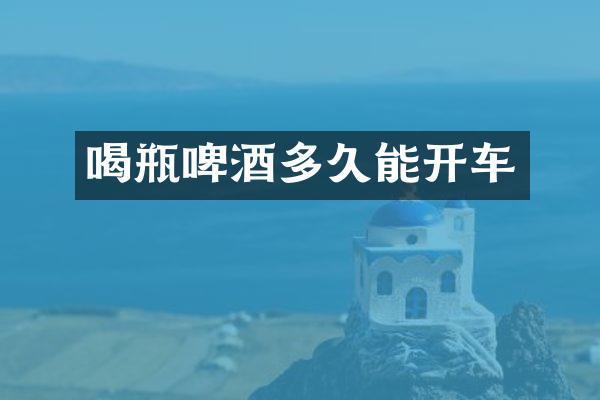 喝瓶啤酒多久能开车