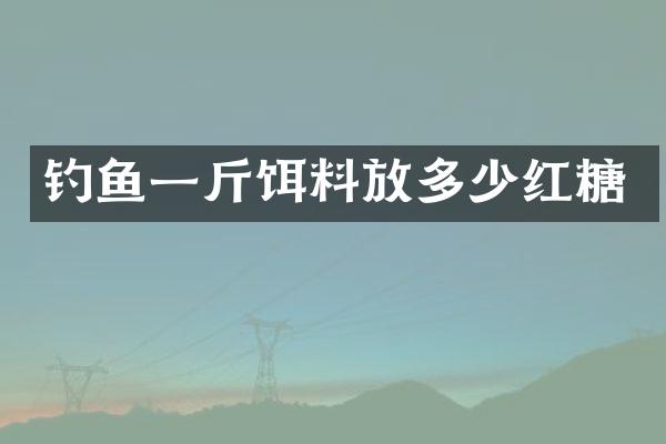 钓鱼一斤饵料放多少红糖