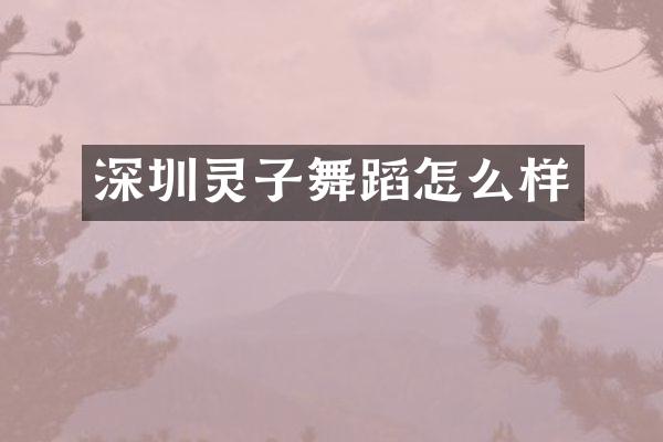深圳灵子舞蹈怎么样