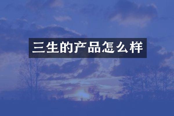 三生的产品怎么样