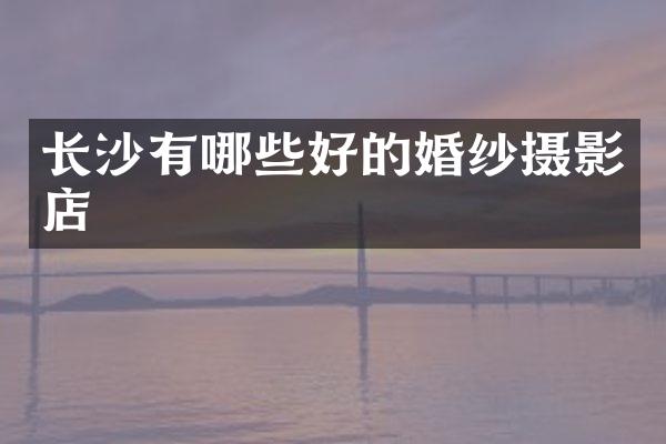 长沙有哪些好的婚纱摄影店
