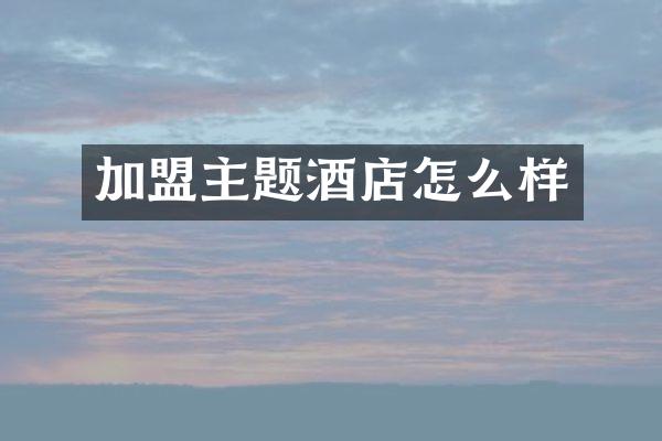 加盟主题酒店怎么样