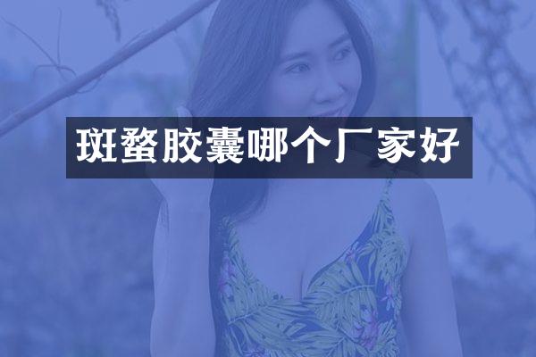 斑蝥胶囊哪个厂家好
