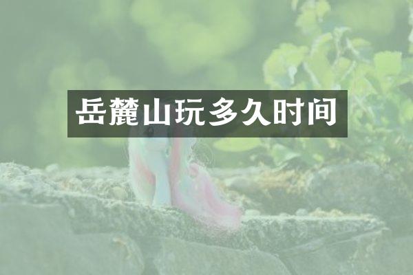 岳麓山玩多久时间