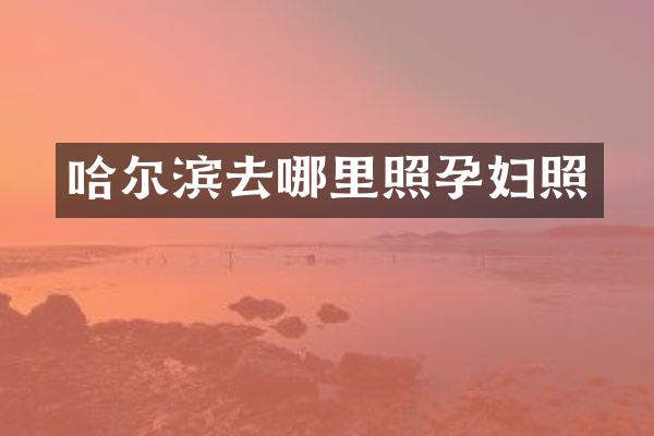 哈尔滨去哪里照孕妇照