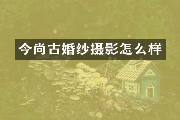 今尚古婚纱摄影怎么样