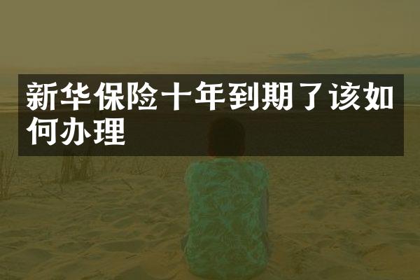 新华保险十年到期了该如何办理