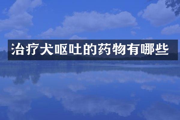 治疗犬呕吐的药物有哪些