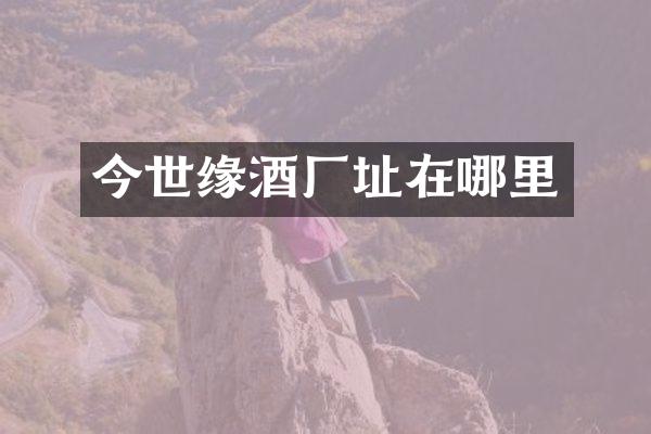 今世缘酒厂址在哪里