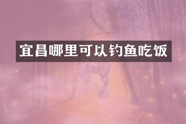 宜昌哪里可以钓鱼吃饭