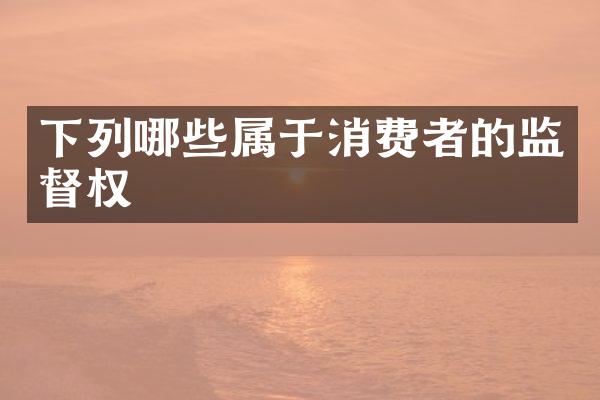 下列哪些属于消费者的监督权