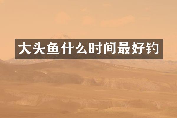 大头鱼什么时间最好钓
