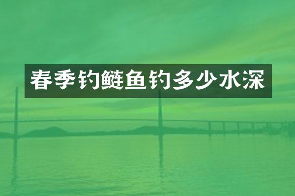 春季钓鲢鱼钓多少水深