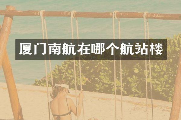 厦门南航在哪个航站楼