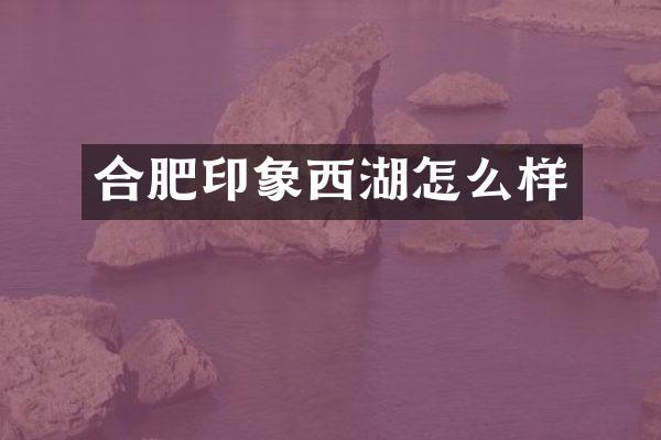合肥印象西湖怎么样