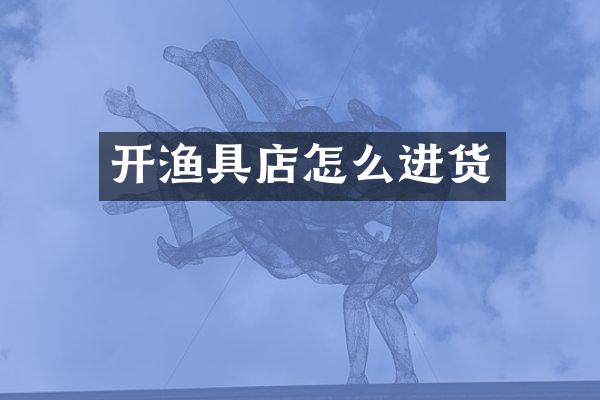 开渔具店怎么进货