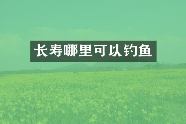 长寿哪里可以钓鱼