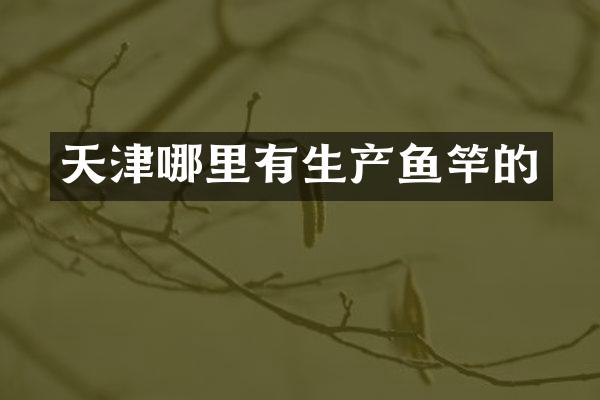 天津哪里有生产鱼竿的