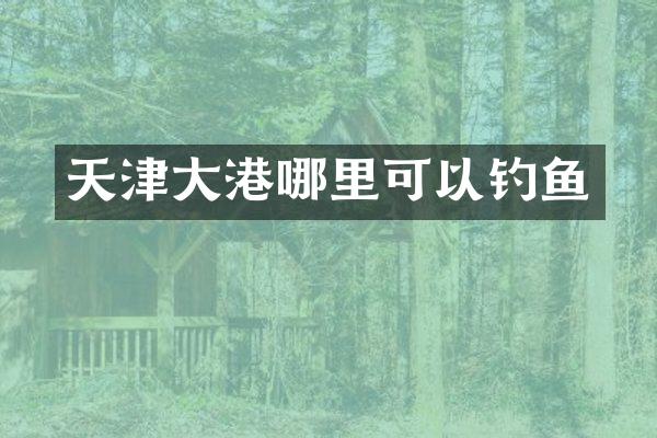 天津大港哪里可以钓鱼